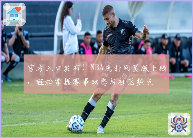 官方入口发布!NBA虎扑网页版上线,轻松掌握赛事动态与社区热点