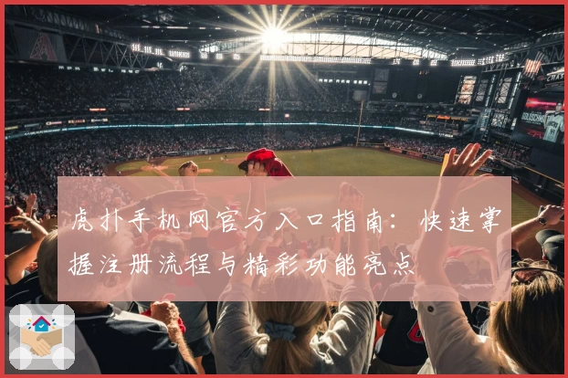 虎扑手机网官方入口指南：快速掌握注册流程与精彩功能亮点