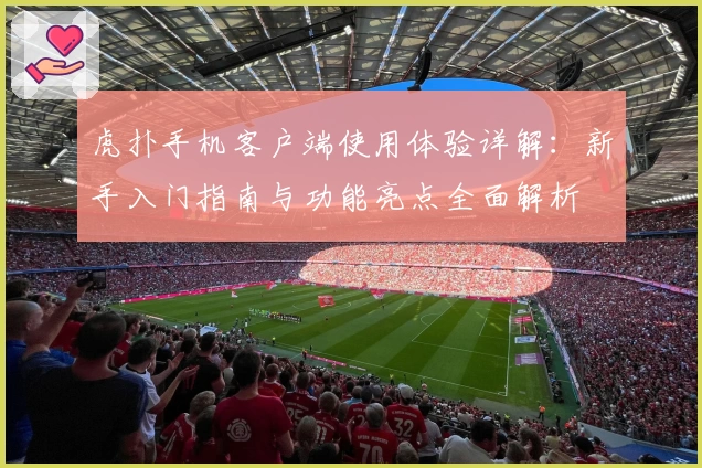 虎扑手机客户端使用体验详解:新手入门指南与功能亮点全面解析
