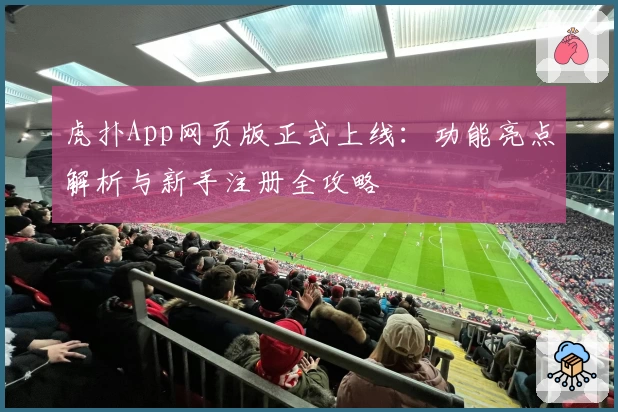 虎扑App网页版正式上线：功能亮点解析与新手注册全攻略