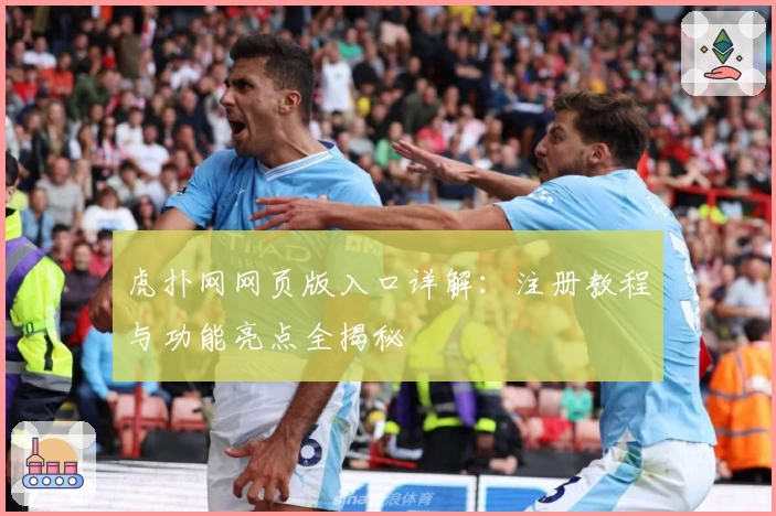 虎扑网网页版入口详解：注册教程与功能亮点全揭秘