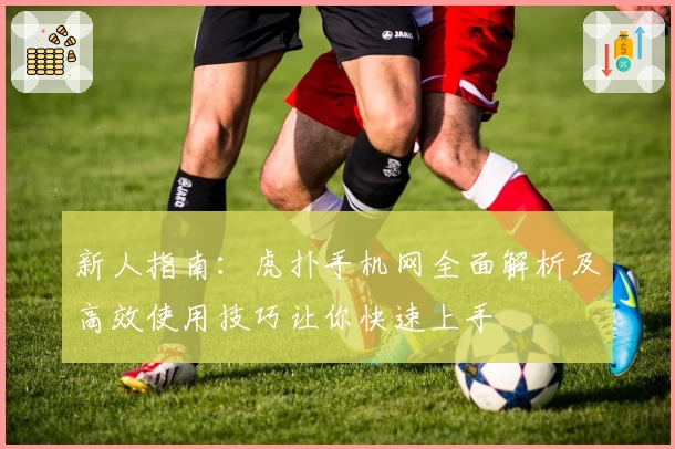 新人指南：虎扑手机网全面解析及高效使用技巧让你快速上手