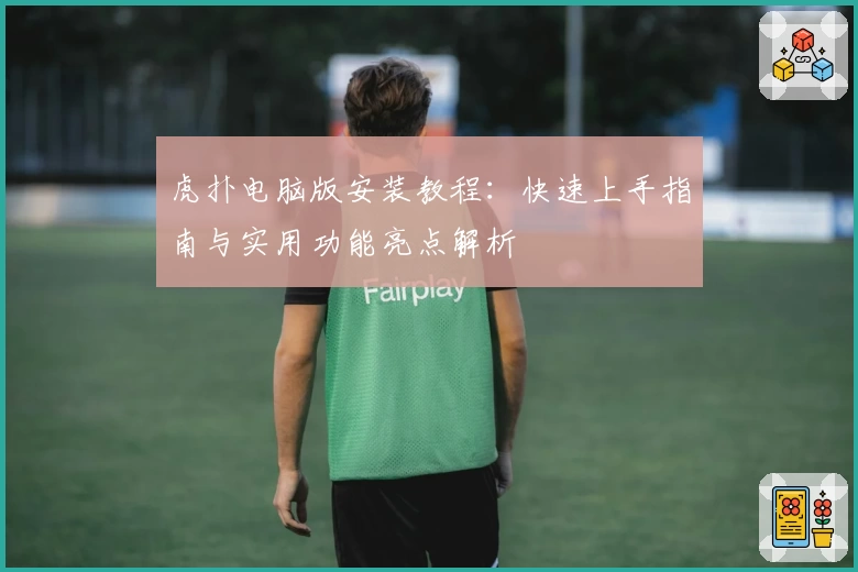 虎扑电脑版安装教程：快速上手指南与实用功能亮点解析