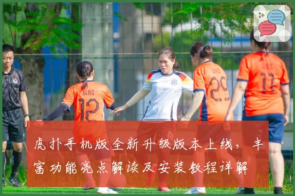 虎扑手机版全新升级版本上线，丰富功能亮点解读及安装教程详解