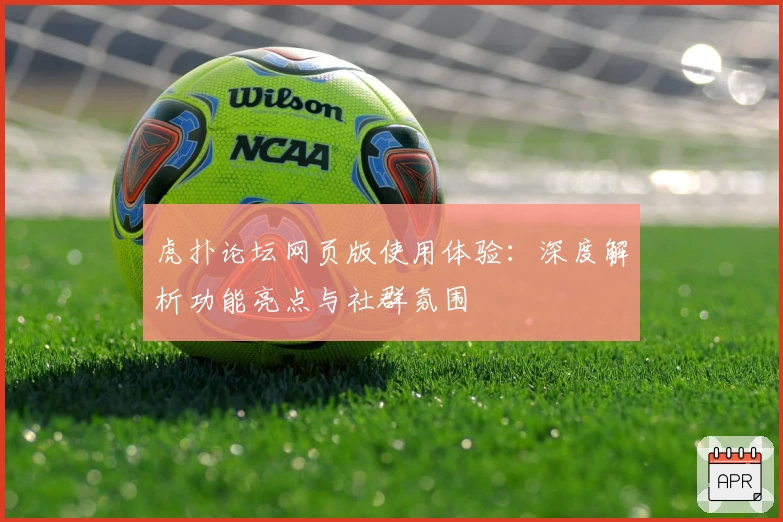 虎扑论坛网页版使用体验：深度解析功能亮点与社群氛围
