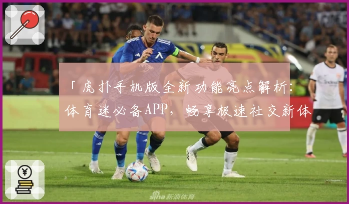 「虎扑手机版全新功能亮点解析：体育迷必备APP，畅享极速社交新体验」