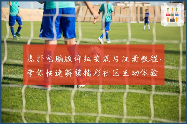 虎扑电脑版详细安装与注册教程，带你快速解锁精彩社区互动体验