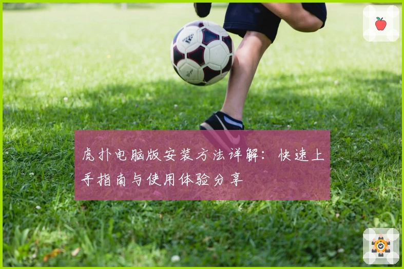 虎扑电脑版安装方法详解：快速上手指南与使用体验分享