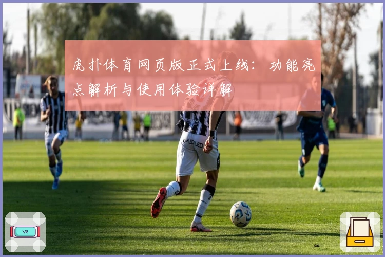 虎扑体育网页版正式上线：功能亮点解析与使用体验详解