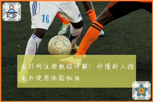 虎扑网注册教程详解：秒懂新人指南和使用体验秘诀