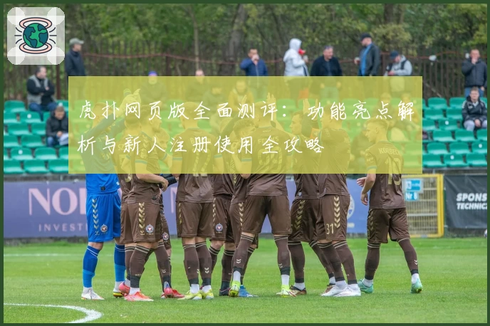 虎扑网页版全面测评：功能亮点解析与新人注册使用全攻略