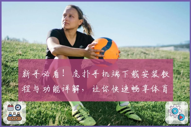 新手必看！虎扑手机端下载安装教程与功能详解，让你快速畅享体育社区魅力