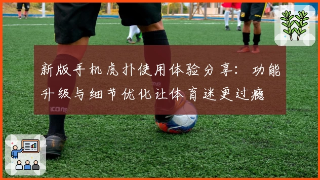 新版手机虎扑使用体验分享：功能升级与细节优化让体育迷更过瘾