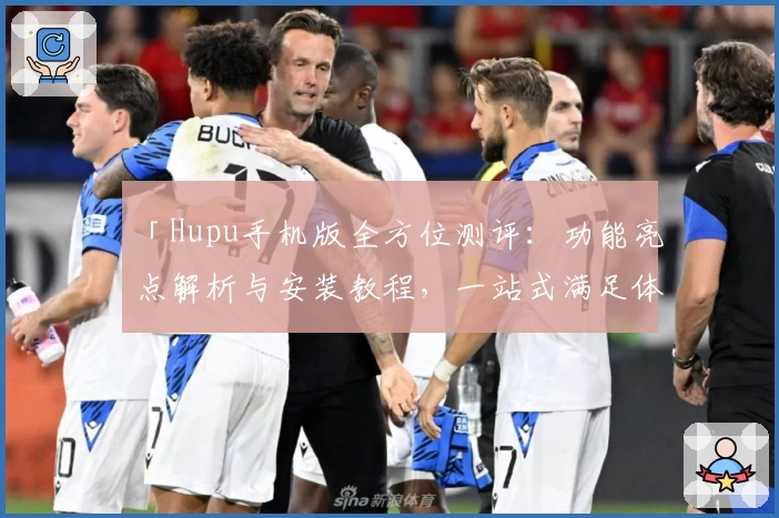 「Hupu手机版全方位测评：功能亮点解析与安装教程，一站式满足体育爱好者需求」