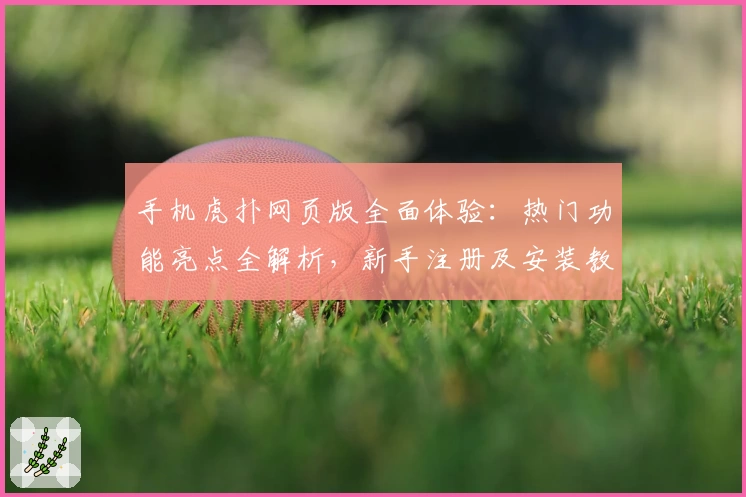 手机虎扑网页版全面体验：热门功能亮点全解析，新手注册及安装教程轻松上手