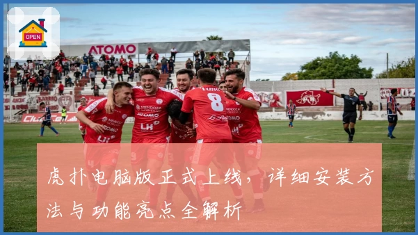 虎扑电脑版正式上线，详细安装方法与功能亮点全解析