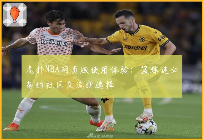 虎扑NBA网页版使用体验：篮球迷必备的社区交流新选择