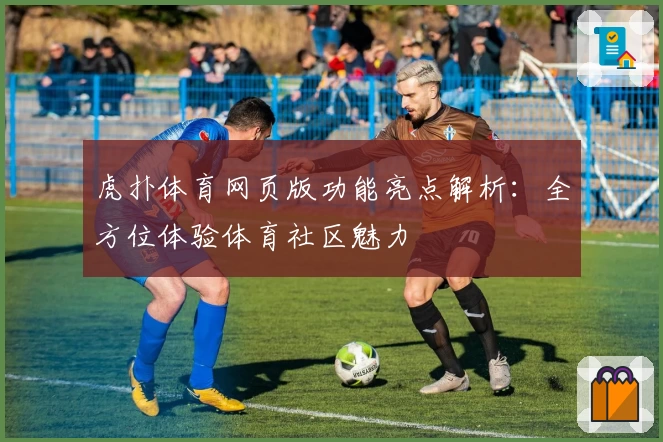 虎扑体育网页版功能亮点解析：全方位体验体育社区魅力