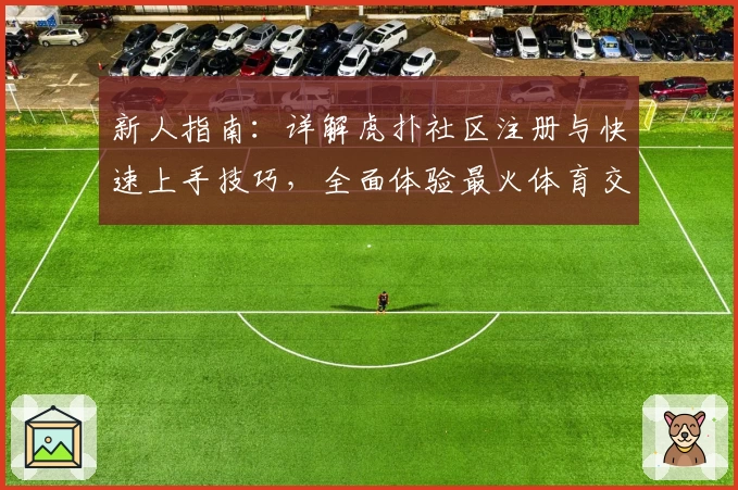 新人指南：详解虎扑社区注册与快速上手技巧，全面体验最火体育交流平台