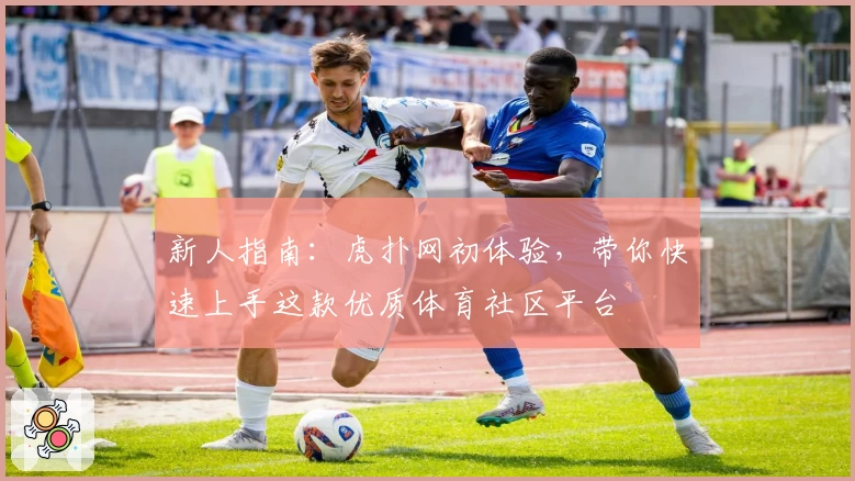 新人指南：虎扑网初体验，带你快速上手这款优质体育社区平台